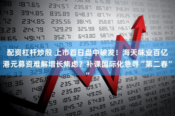 配资杠杆炒股 上市首日盘中破发！海天味业百亿港元募资难解增长焦虑？补课国际化急寻“第二春”