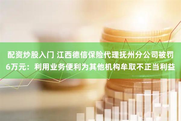 配资炒股入门 江西德信保险代理抚州分公司被罚6万元：利用业务便利为其他机构牟取不正当利益