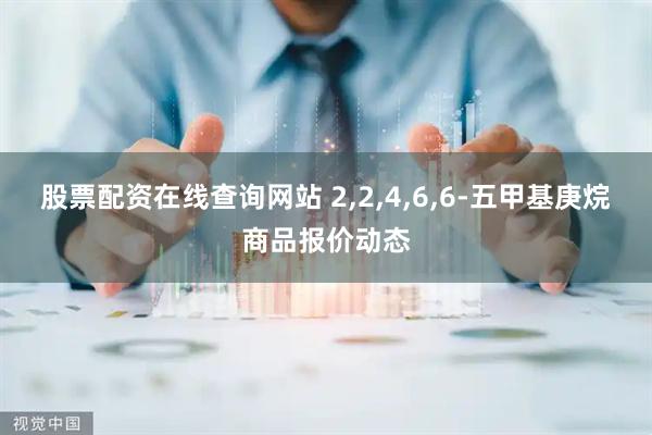 股票配资在线查询网站 2,2,4,6,6-五甲基庚烷商品报价动态