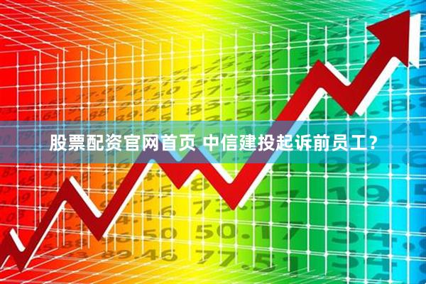 股票配资官网首页 中信建投起诉前员工？