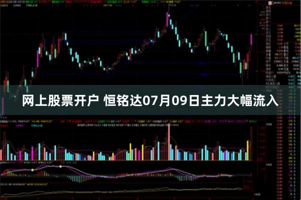 网上股票开户 恒铭达07月09日主力大幅流入