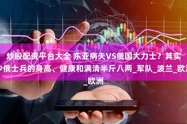 炒股配资平台大全 东亚病夫VS俄国大力士?其实沙俄士兵的身高、健康和满清半斤八两_军队_波兰_欧洲