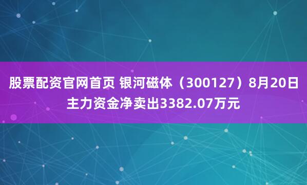 股票配资官网首页 银河磁体（300127）8月20日主力资金净卖出3382.07万元