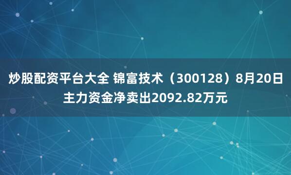 炒股配资平台大全 锦富技术（300128）8月20日主力资金净卖出2092.82万元