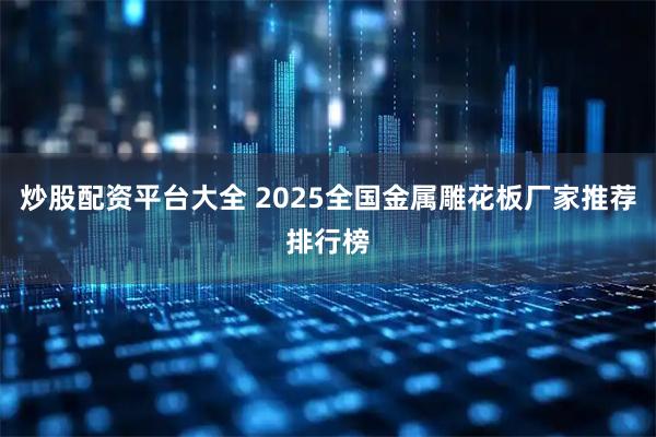 炒股配资平台大全 2025全国金属雕花板厂家推荐排行榜