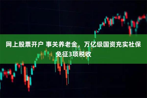 网上股票开户 事关养老金，万亿级国资充实社保免征3项税收