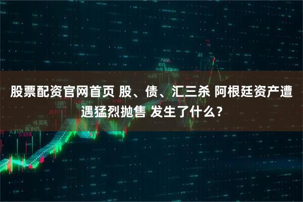 股票配资官网首页 股、债、汇三杀 阿根廷资产遭遇猛烈抛售 发生了什么?