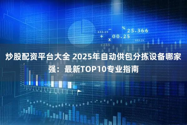炒股配资平台大全 2025年自动供包分拣设备哪家强：最新TOP10专业指南