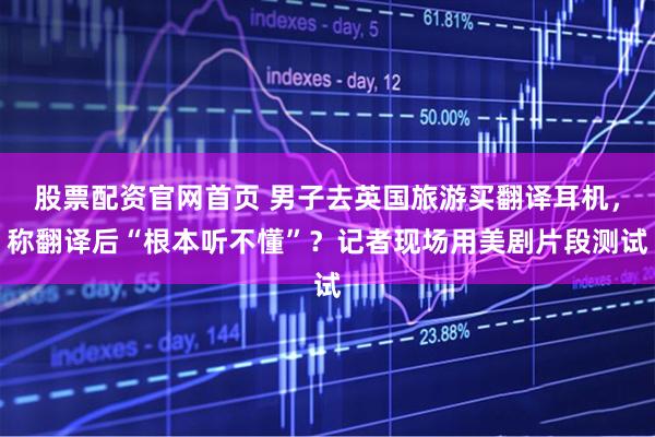 股票配资官网首页 男子去英国旅游买翻译耳机,称翻译后“根本听不懂”?记者现场用美剧片段测试