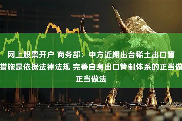 网上股票开户 商务部：中方近期出台稀土出口管制措施是依据法律法规 完善自身出口管制体系的正当做法