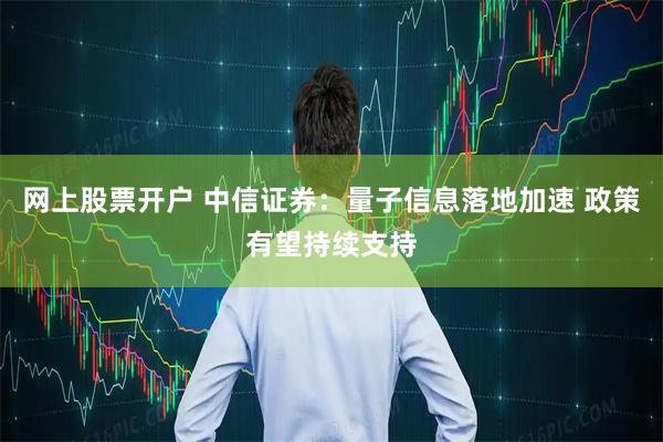 网上股票开户 中信证券：量子信息落地加速 政策有望持续支持
