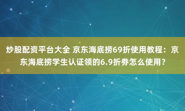 炒股配资平台大全 京东海底捞69折使用教程：京东海底捞学生认证领的6.9折劵怎么使用？
