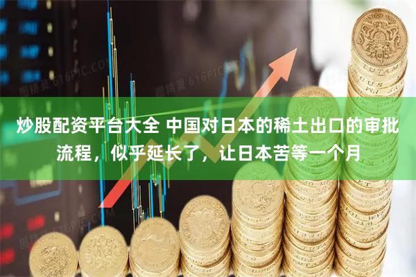 炒股配资平台大全 中国对日本的稀土出口的审批流程,似乎延长了,让日本苦等一个月