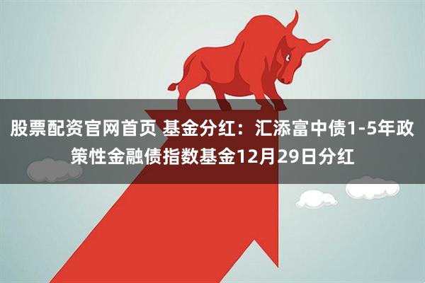 股票配资官网首页 基金分红:汇添富中债1-5年政策性金融债指数基金12月29日分红