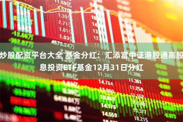 炒股配资平台大全 基金分红：汇添富中证港股通高股息投资ETF基金12月31日分红