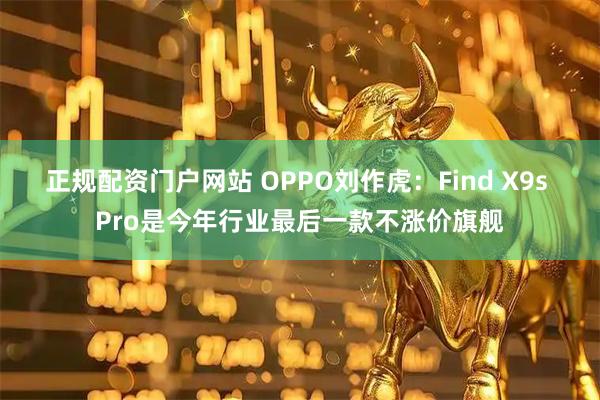 正规配资门户网站 OPPO刘作虎：Find X9s Pro是今年行业最后一款不涨价旗舰