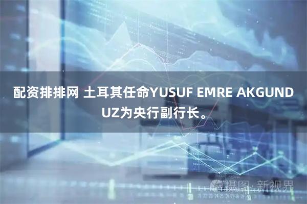 配资排排网 土耳其任命YUSUF EMRE AKGUNDUZ为央行副行长。