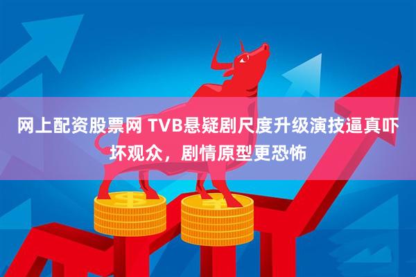 网上配资股票网 TVB悬疑剧尺度升级演技逼真吓坏观众，剧情原型更恐怖