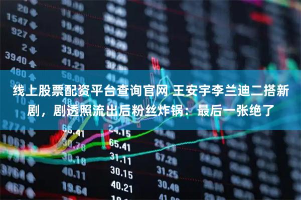 线上股票配资平台查询官网 王安宇李兰迪二搭新剧，剧透照流出后粉丝炸锅：最后一张绝了